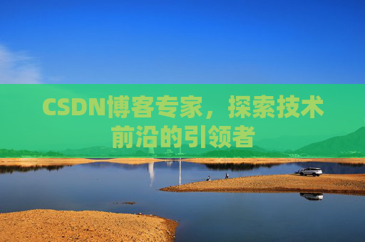 CSDN博客专家，探索技术前沿的引领者